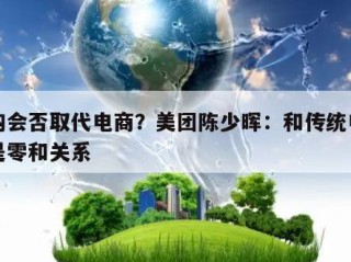 闪购会否取代电商？美团陈少晖：和传统电商不是零和关系