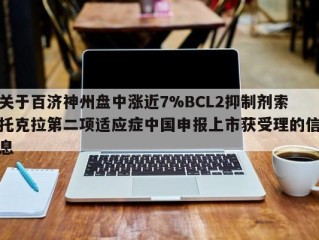 关于百济神州盘中涨近7%BCL2抑制剂索托克拉第二项适应症中国申报上市获受理的信息