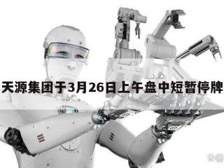 天源集团于3月26日上午盘中短暂停牌