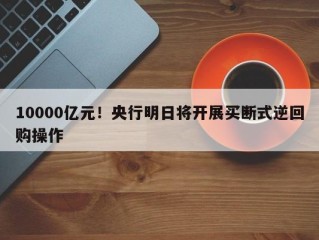 10000亿元！央行明日将开展买断式逆回购操作