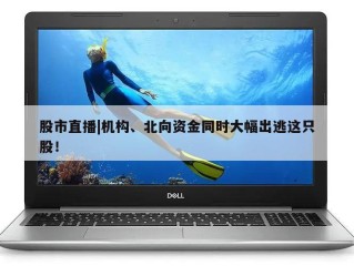 股市直播|机构、北向资金同时大幅出逃这只股！