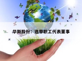 华斯股份：选举职工代表董事