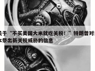 关于“不买美国大米就吃关税！”特朗普对日本祭出新关税威胁的信息